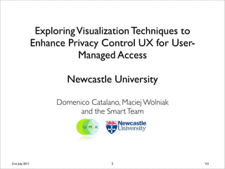 Exploring Visualization Techniques to
                  Enhance Privacy Control UX for User-
                             Managed Access

                           Newcastle University

                        Domenico Catalano, Maciej Wolniak
                              and the Smart Team




21st July, 2011                         1                   V.3
 