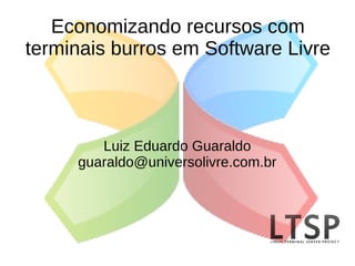Economizando recursos com
terminais burros em Software Livre



        Luiz Eduardo Guaraldo
     guaraldo@universolivre.com.br
 