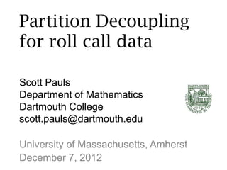 Partition Decoupling
for roll call data

Scott Pauls
Department of Mathematics
Dartmouth College
scott.pauls@dartmouth.edu

University of Massachusetts, Amherst
December 7, 2012
 