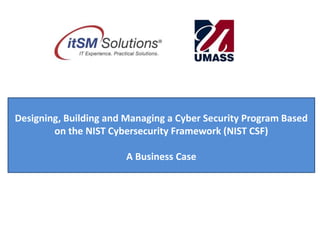 Designing, Building and Managing a Cyber Security Program Based
on the NIST Cybersecurity Framework (NIST CSF)
A Business Case
 