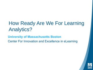 How Ready Are We For Learning
Analytics?
University of Massachusetts Boston
Center For Innovation and Excellence in eLearning
 