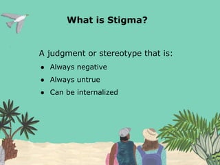 What is Stigma?
A judgment or stereotype that is:
● Always negative
● Always untrue
● Can be internalized
 