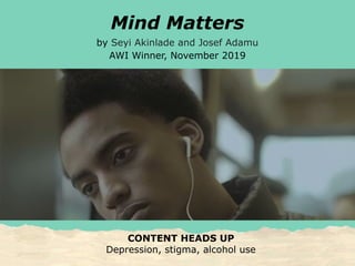Mind Matters
by Seyi Akinlade and Josef Adamu
AWI Winner, November 2019
CONTENT HEADS UP
Depression, stigma, alcohol use
 