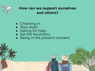 How can we support ourselves
and others?
● Checking in
● Slow down
● Asking for help
● Set the boundary
● Being in the present moment
 