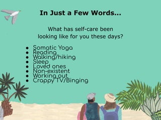 In Just a Few Words...
What has self-care been
looking like for you these days?
● Somatic Yoga
● Reading
● Walking/hiking
● Sleep
● Loved ones
● Non-existent
● Working out
● Crappy TV/Binging
 