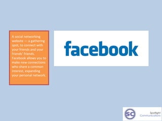 A social networking website — a gathering spot, to connect with your friends and your friends ’ friends.  Facebook allows ...