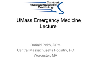 UMass Emergency Medicine
Lecture
Donald Pelto, DPM
Central Massachusetts Podiatry, PC
Worcester, MA
 