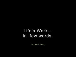 Life’s Work…
in few words.
   Dr. Lor i Kent
 