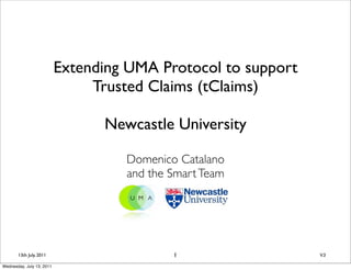 Extending UMA Protocol to support
                                Trusted Claims (tClaims)

                                 Newcastle University

                                    Domenico Catalano
                                    and the Smart Team




       13th July, 2011                      1                  V.3

Wednesday, July 13, 2011
 