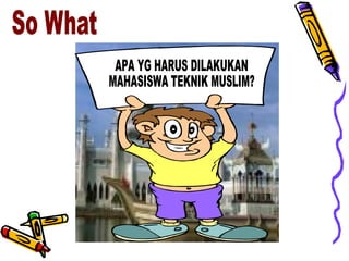 APA YG HARUS DILAKUKAN MAHASISWA TEKNIK MUSLIM? ٍSo What  
