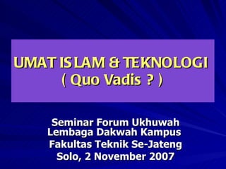 UMAT ISLAM & TEKNOLOGI  ( Quo Vadis ? ) Seminar Forum Ukhuwah Lembaga Dakwah Kampus  Fakultas Teknik Se-Jateng Solo, 2 November 2007 