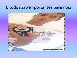 E todos são importantes para nois