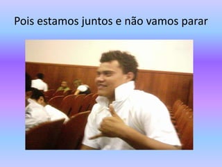 Pois estamos juntos e não vamos parar
