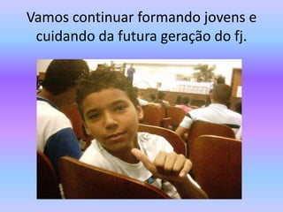 Vamos continuar formando jovens e cuidando da futura geração do fj.
