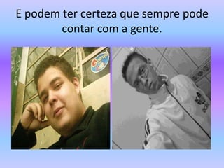 E podem ter certeza que sempre pode contar com a gente.