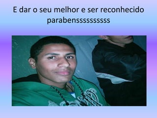 E dar o seu melhor e ser reconhecido parabenssssssssss