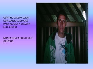 CONTINUE ASSIM ELTON CONTAMOS COM VOCÊ  PARA AJUDAR A CRESCER ESTE GRUPO.NUNCA DESITA POIS DEUS É CONTIGO.