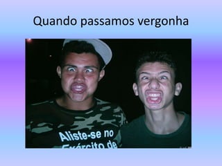 Quando passamos vergonha