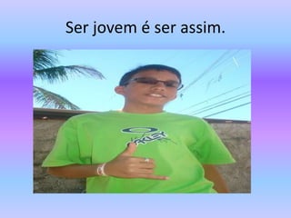 Ser jovem é ser assim.