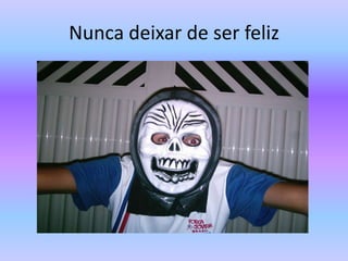 Nunca deixar de ser feliz