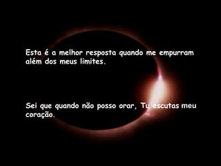 Esta é a melhor resposta quando me empurram
além dos meus limites.
Sei que quando não posso orar, Tu escutas meu
coração.
 