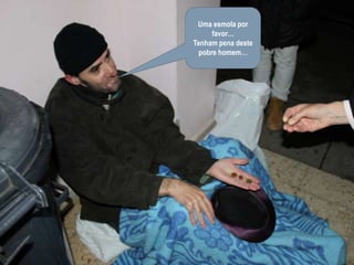 Uma esmola por favor…Tenham pena deste pobre homem…