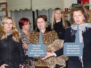 Vamos embora!Vamos buscá-lo! Não espero nem mais um minuto!Tens razão, vamos já… Nem devíamos estar aqui a perder tempo!