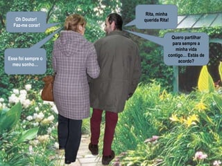 Rita, minha querida Rita!Oh Doutor! Faz-me corar!Quero partilhar para sempre a minha vida contigo… Estás de acordo?Esse foi sempre o meu sonho…