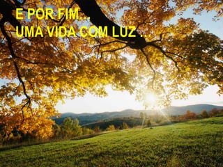 E POR FIM…Uma vida com luz …