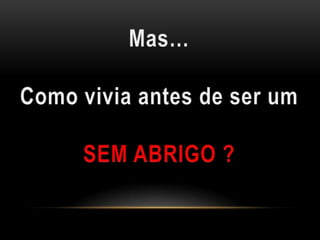 Mas…Como vivia antes de ser umSEM ABRIGO ?