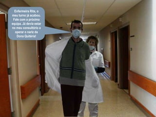 Enfermeira Rita, o meu turno já acabou. Fale com a próxima equipa. Já devia estar no meu consultório a operar o nariz da Dona Quitéria! 