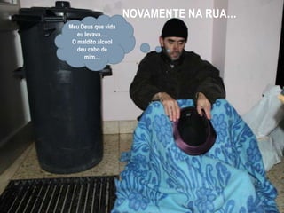 Novamente na rua…Meu Deus que vida eu levava….O maldito álcool deu cabo de mim…