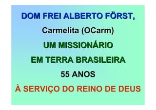 DOM FREI ALBERTO FÖRST,
     Carmelita (OCarm)
     UM MISSIONÁRIO
   EM TERRA BRASILEIRA
         55 ANOS
À SERVIÇO DO REINO DE DEUS
 