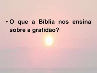 • O que a Bíblia nos ensina
sobre a gratidão?
 