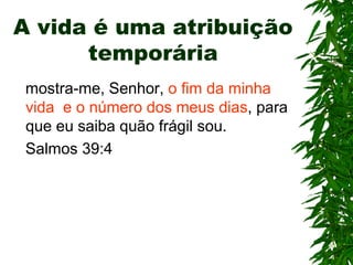 A vida é uma atribuição
      temporária
 mostra-me, Senhor, o fim da minha
 vida e o número dos meus dias, para
 que eu saiba quão frágil sou.
 Salmos 39:4
 