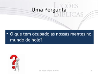 Uma Pergunta
• O que tem ocupado as nossas mentes no
mundo de hoje?
Pr. Moisés Sampaio de Paula 30
 