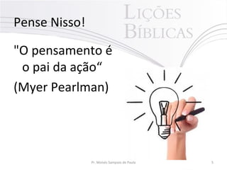 Pense Nisso!
"O pensamento é
o pai da ação“
(Myer Pearlman)
Pr. Moisés Sampaio de Paula 5
 