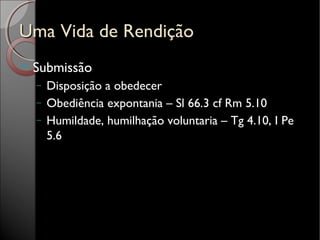 Uma Vida de RendiçãoUma Vida de Rendição

Submissão
− Disposição a obedecer
− Obediência expontania – Sl 66.3 cf Rm 5.10
− Humildade, humilhação voluntaria – Tg 4.10, I Pe
5.6
 