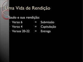 Uma Vida de RendiçãoUma Vida de Rendição

Saulo e sua rendição:
− Verso 6 = Submissão
− Verso 4 = Capitulação
− Versos 20-22 = Entrega
 