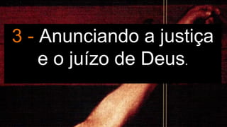 3 - Anunciando a justiça
e o juízo de Deus.
 