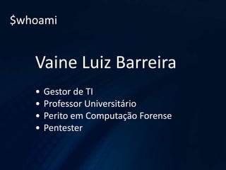 $whoami
Vaine Luiz Barreira
• Gestor de TI
• Professor Universitário
• Perito em Computação Forense
• Pentester
 