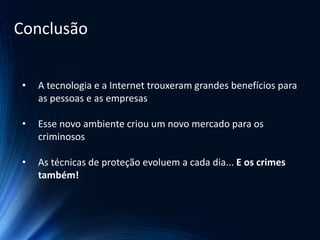 • A tecnologia e a Internet trouxeram grandes benefícios para
as pessoas e as empresas
• Esse novo ambiente criou um novo mercado para os
criminosos
• As técnicas de proteção evoluem a cada dia... E os crimes
também!
Conclusão
 