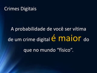 A probabilidade de você ser vítima
de um crime digital é maior do
que no mundo “físico”.
Crimes Digitais
 