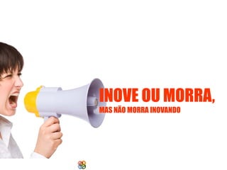 INOVE OU MORRA,
MAS NÃO MORRA INOVANDO

Copyright Grupo Padrão 2014

 