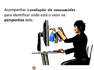 Acompanhar a evolução do consumidor
para identificar onde está o valor na
perspectiva dele.

Copyright Grupo Padrão 2014

 