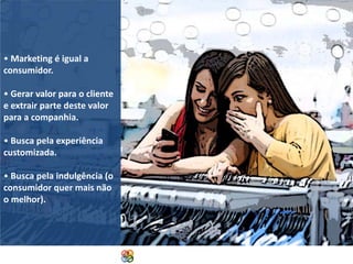• Marketing é igual a
consumidor.
• Gerar valor para o cliente
e extrair parte deste valor
para a companhia.
• Busca pela experiência
customizada.
• Busca pela indulgência (o
consumidor quer mais não
o melhor).

Copyright Grupo Padrão 2014

 