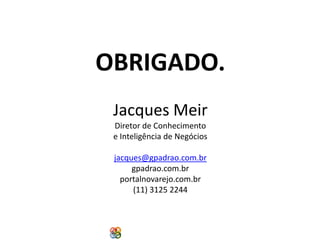 OBRIGADO.
Jacques Meir
Diretor de Conhecimento
e Inteligência de Negócios
jacques@gpadrao.com.br
gpadrao.com.br
portalnovarejo.com.br
(11) 3125 2244

Copyright Grupo Padrão 2014

 