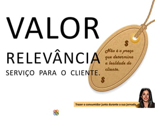 VALOR

RELEVÂNCIA
SERVIÇO PARA O CLIENTE.

Não é o preço
que determina
a lealdade do
cliente.

Trazer o consumidor junto durante a sua jornada.
Copyright Grupo Padrão 2014

 