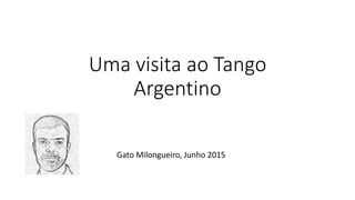 Uma visita ao Tango
Argentino
Gato Milongueiro, Junho 2015
 