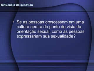 Influência da genética Se as pessoas crescessem em uma cultura neutra do ponto de vista da orientação sexual, como as pessoas expressariam sua sexualidade? 